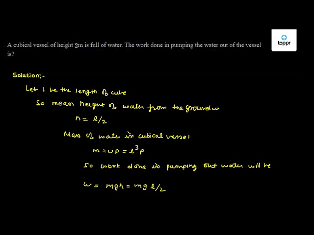 A Cubical Vessel Of Height 2 M Is Full Of Water The Work Done In Pumping The Water Out Of The Vessel Is