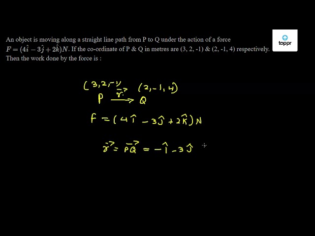 An Object Is Moving Along A Straight Line Path From P To Q Under The Action Of A Force F 4i 3ĵ 2k N If The Co Ordinate