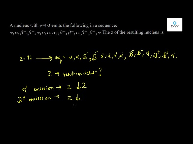 A Nucleus With Z 92 Emits The Following In A Sequence Alpha Alpha Beta Beta Alpha Alpha Alpha Alpha Beta Beta Alpha Beta Beta Alpha The Z Of The Resulting Nucleus Is