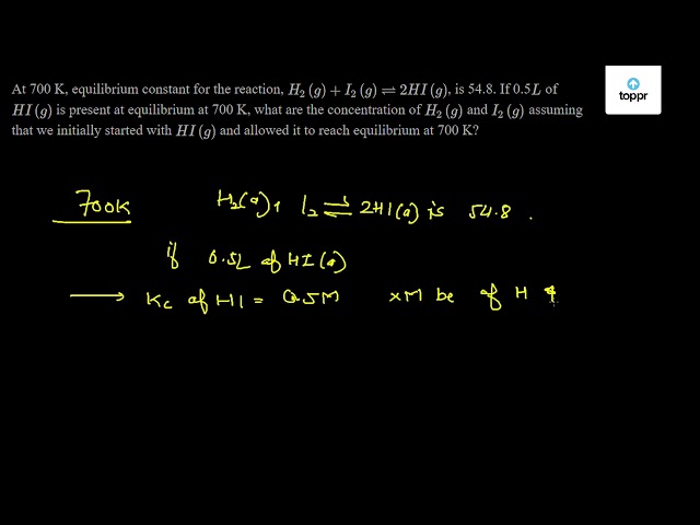 At 700 K The Equilibrium Constant For The Reaction H2 G I2 G 2hi G Is 54 8 If 0 5 Mol Litre 1 Of Hi G Is Present At Equilibrium At 700 K What Are