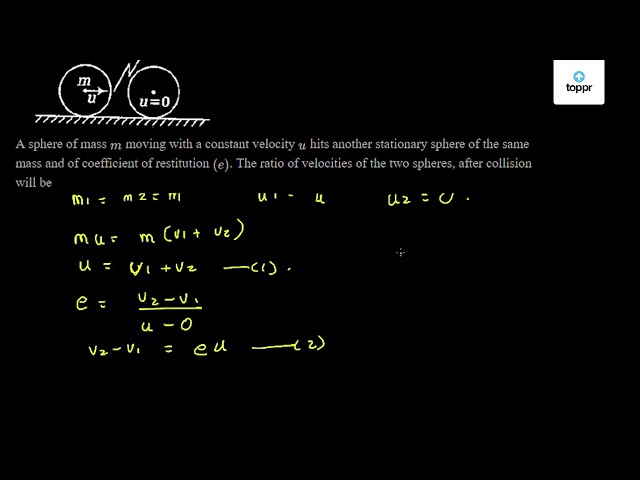 A Sphere Of Mass M Moving With A Constant Velocity U Hits Another Stationary Sphere Of The Same Mass And Of Coefficient Of Restitution E The Ratio Of Velocities Of The