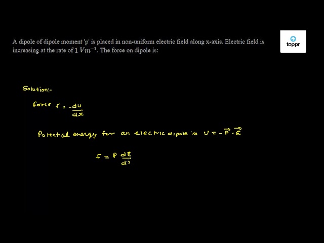 A Dipole Of Dipole Moment P Is Placed In Non Uniform Electric Field Along X Axis Electric Field Is Increasing At The Rate Of 1 V M 1 The Force On Dipole Is