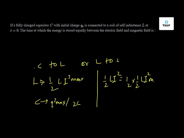 If A Fully Charged Capacitor C With Initial Charge Q0 Is Connected To A Coil Of Self Inductance L At T 0 The Time At Which The Energy Is Stored